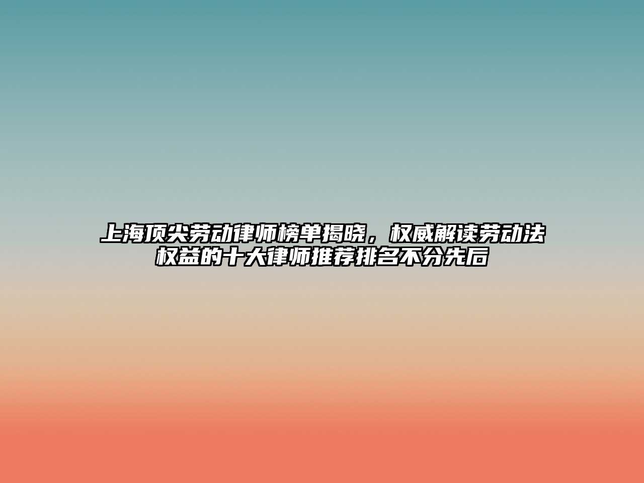 上海頂尖勞動律師榜單揭曉，權威解讀勞動法權益的十大律師推薦排名不分先后