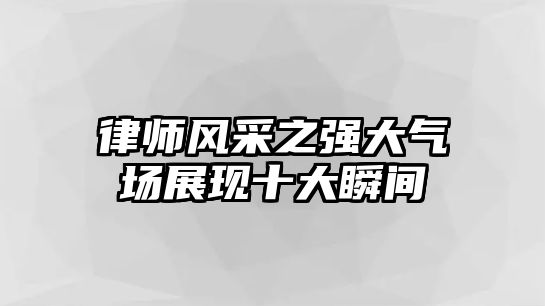 律師風采之強大氣場展現十大瞬間