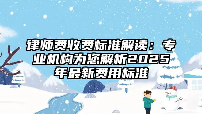 律師費收費標準解讀：專業機構為您解析2025年最新費用標準