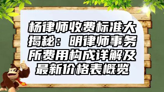 楊律師收費(fèi)標(biāo)準(zhǔn)大揭秘：明律師事務(wù)所費(fèi)用構(gòu)成詳解及最新價(jià)格表概覽