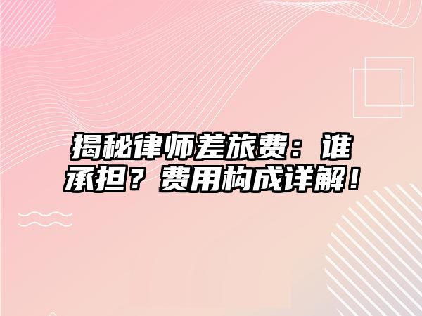 揭秘律師差旅費：誰承擔？費用構成詳解！