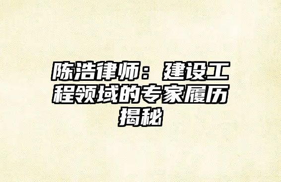 陳浩律師：建設工程領域的專家履歷揭秘
