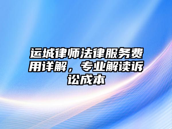 運(yùn)城律師法律服務(wù)費(fèi)用詳解，專業(yè)解讀訴訟成本