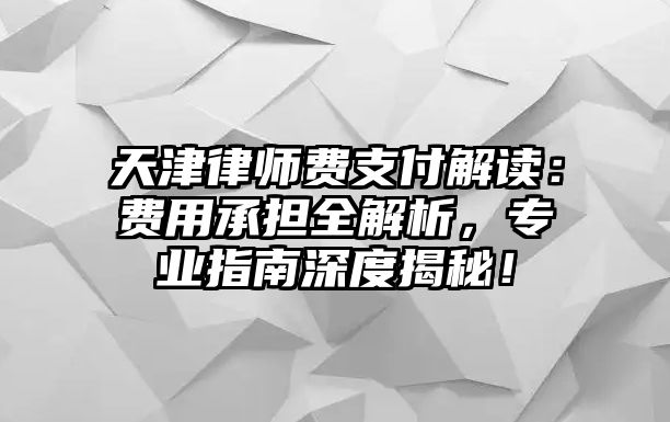 天津律師費支付解讀：費用承擔全解析，專業指南深度揭秘！