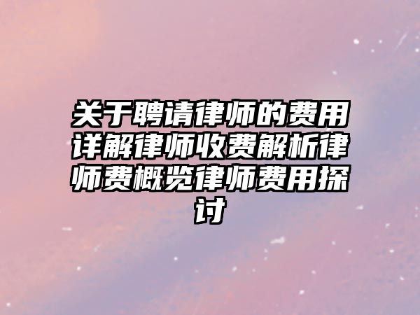 關于聘請律師的費用詳解律師收費解析律師費概覽律師費用探討