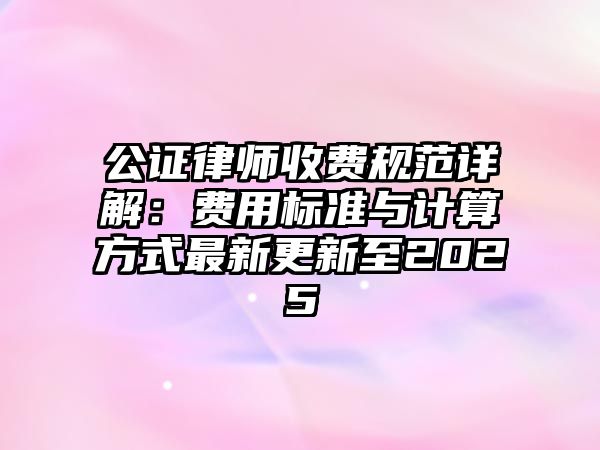 公證律師收費規范詳解：費用標準與計算方式最新更新至2025