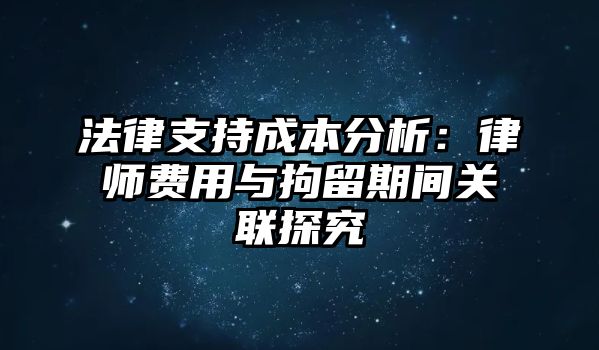 法律支持成本分析：律師費用與拘留期間關聯探究