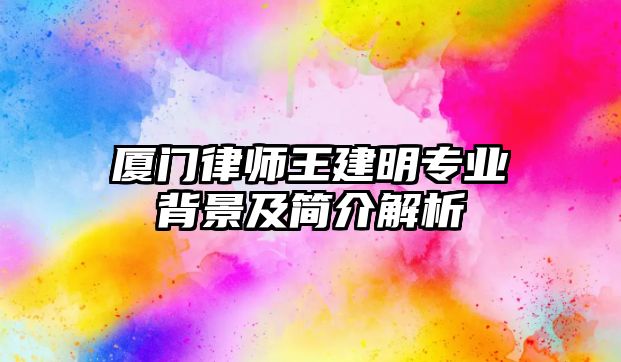 廈門律師王建明專業背景及簡介解析