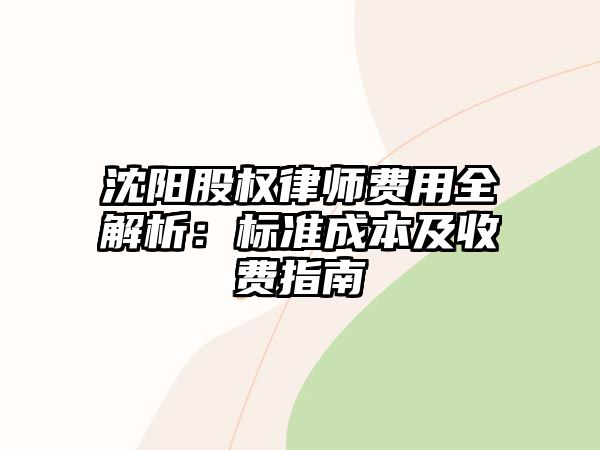 沈陽(yáng)股權(quán)律師費(fèi)用全解析：標(biāo)準(zhǔn)成本及收費(fèi)指南