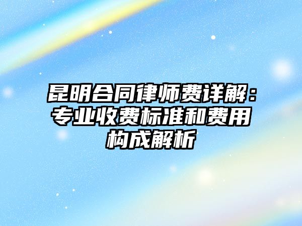 昆明合同律師費(fèi)詳解：專業(yè)收費(fèi)標(biāo)準(zhǔn)和費(fèi)用構(gòu)成解析