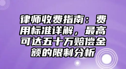 律師收費(fèi)指南：費(fèi)用標(biāo)準(zhǔn)詳解，最高可達(dá)五十萬(wàn)賠償金額的限制分析