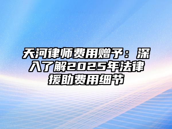 天河律師費用贈予：深入了解2025年法律援助費用細節