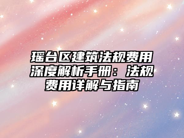 瑤臺區(qū)建筑法規(guī)費用深度解析手冊：法規(guī)費用詳解與指南