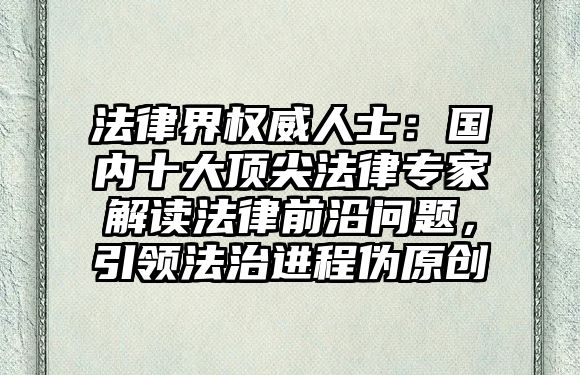 法律界權(quán)威人士：國內(nèi)十大頂尖法律專家解讀法律前沿問題，引領(lǐng)法治進(jìn)程偽原創(chuàng)