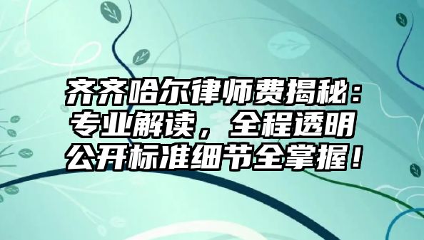 齊齊哈爾律師費(fèi)揭秘：專業(yè)解讀，全程透明公開標(biāo)準(zhǔn)細(xì)節(jié)全掌握！
