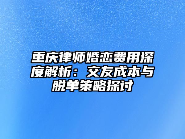 重慶律師婚戀費用深度解析：交友成本與脫單策略探討