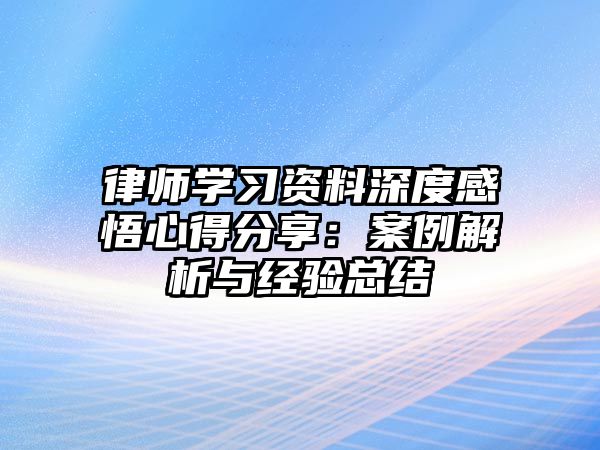 律師學習資料深度感悟心得分享：案例解析與經驗總結