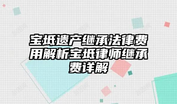 寶坻遺產繼承法律費用解析寶坻律師繼承費詳解