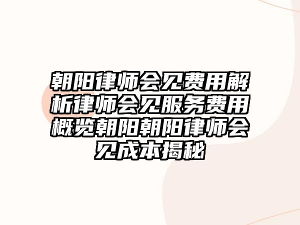 朝陽律師會見費用解析律師會見服務費用概覽朝陽朝陽律師會見成本揭秘