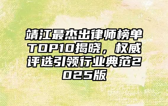 靖江最杰出律師榜單TOP10揭曉，權威評選引領行業典范2025版