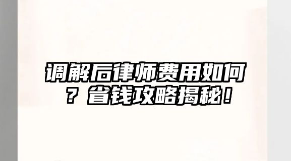 調解后律師費用如何？省錢攻略揭秘！