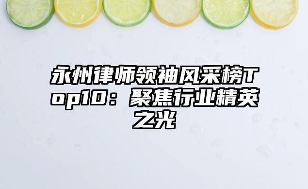 永州律師領(lǐng)袖風采榜Top10：聚焦行業(yè)精英之光