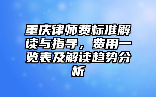 重慶律師費(fèi)標(biāo)準(zhǔn)解讀與指導(dǎo)，費(fèi)用一覽表及解讀趨勢(shì)分析