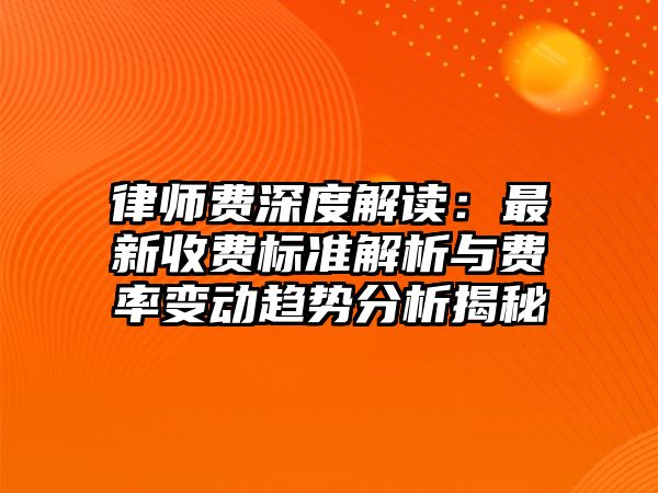 律師費(fèi)深度解讀：最新收費(fèi)標(biāo)準(zhǔn)解析與費(fèi)率變動(dòng)趨勢(shì)分析揭秘