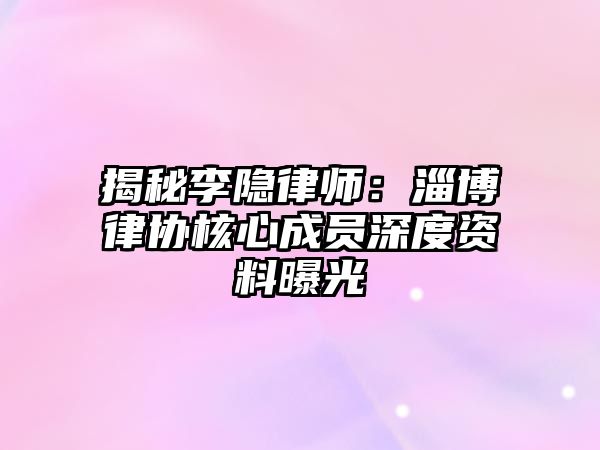 揭秘李隱律師：淄博律協(xié)核心成員深度資料曝光