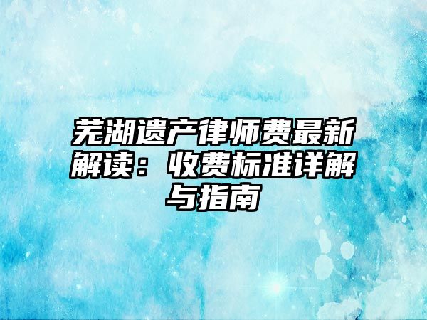 蕪湖遺產(chǎn)律師費(fèi)最新解讀：收費(fèi)標(biāo)準(zhǔn)詳解與指南