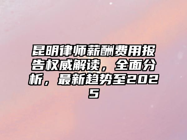 昆明律師薪酬費(fèi)用報(bào)告權(quán)威解讀，全面分析，最新趨勢(shì)至2025