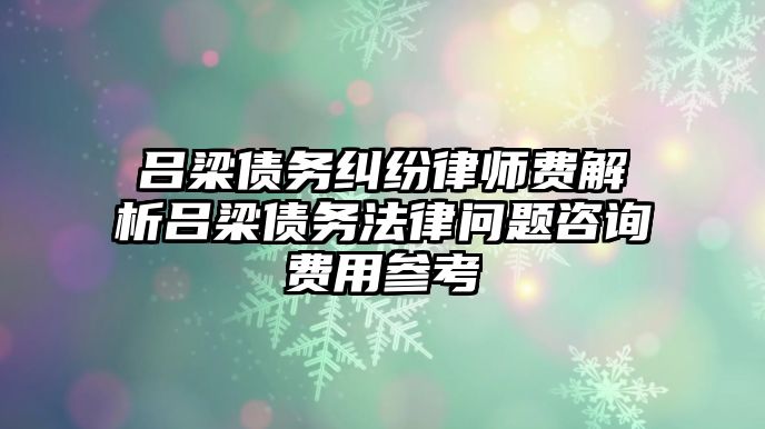 呂梁債務糾紛律師費解析呂梁債務法律問題咨詢費用參考