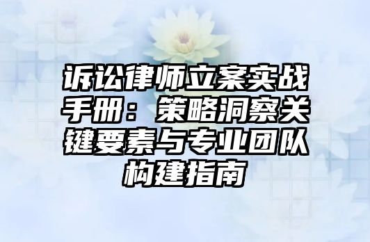 訴訟律師立案實戰手冊：策略洞察關鍵要素與專業團隊構建指南