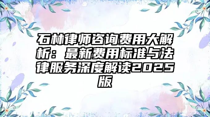 石林律師咨詢費用大解析：最新費用標準與法律服務深度解讀2025版