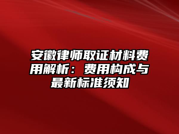 安徽律師取證材料費用解析：費用構(gòu)成與最新標(biāo)準(zhǔn)須知