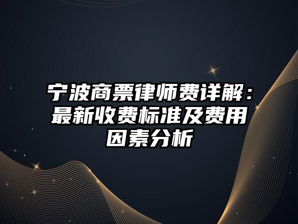寧波商票律師費詳解：最新收費標準及費用因素分析