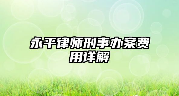 永平律師刑事辦案費(fèi)用詳解