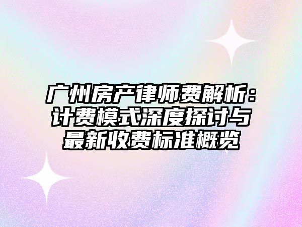 廣州房產律師費解析：計費模式深度探討與最新收費標準概覽