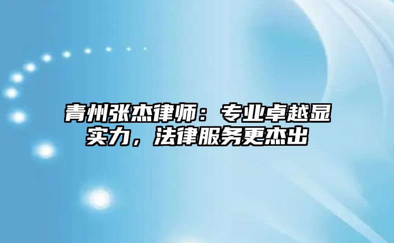 青州張杰律師：專業卓越顯實力，法律服務更杰出