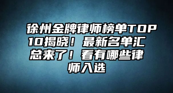 徐州金牌律師榜單TOP10揭曉！最新名單匯總來了！看有哪些律師入選