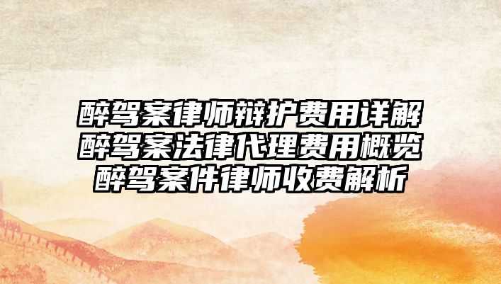 醉駕案律師辯護費用詳解醉駕案法律代理費用概覽醉駕案件律師收費解析