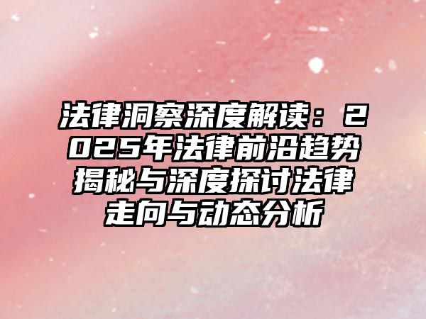 法律洞察深度解讀：2025年法律前沿趨勢揭秘與深度探討法律走向與動態(tài)分析