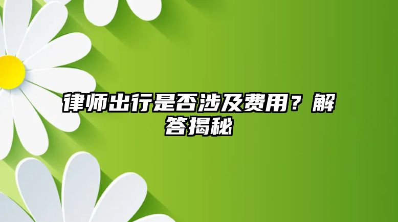 律師出行是否涉及費(fèi)用？解答揭秘