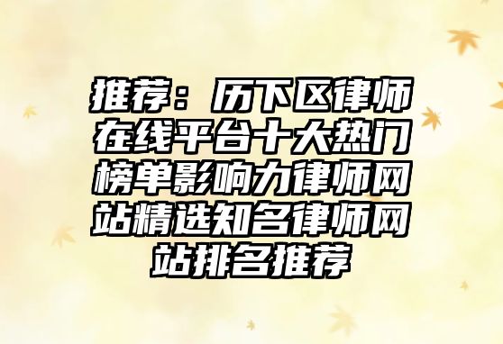 推薦：歷下區律師在線平臺十大熱門榜單影響力律師網站精選知名律師網站排名推薦