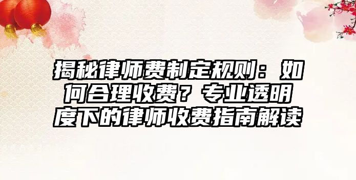 揭秘律師費制定規則：如何合理收費？專業透明度下的律師收費指南解讀