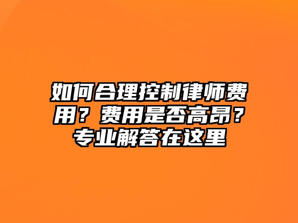 如何合理控制律師費用？費用是否高昂？專業解答在這里