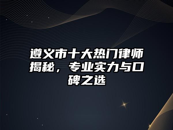 遵義市十大熱門律師揭秘，專業實力與口碑之選