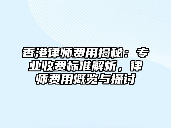 香港律師費用揭秘：專業收費標準解析，律師費用概覽與探討