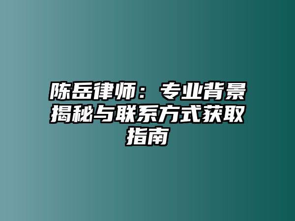 陳岳律師：專(zhuān)業(yè)背景揭秘與聯(lián)系方式獲取指南