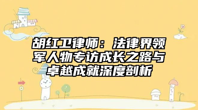 胡紅衛律師：法律界領軍人物專訪成長之路與卓越成就深度剖析